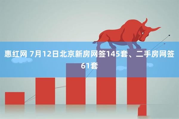惠红网 7月12日北京新房网签145套、二手房网签61套