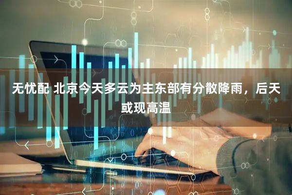 无忧配 北京今天多云为主东部有分散降雨，后天或现高温
