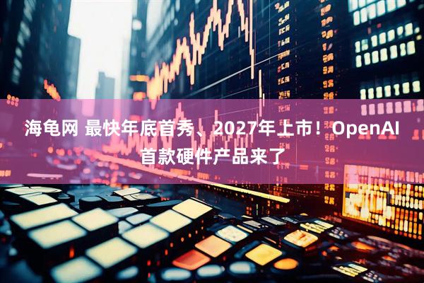 海龟网 最快年底首秀、2027年上市！OpenAI首款硬件产品来了