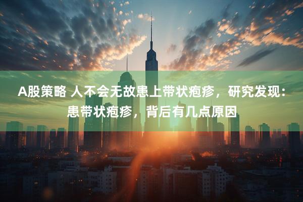 A股策略 人不会无故患上带状疱疹，研究发现：患带状疱疹，背后有几点原因