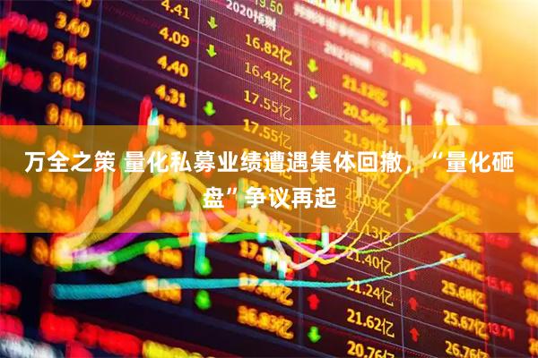 万全之策 量化私募业绩遭遇集体回撤，“量化砸盘”争议再起