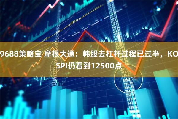 9688策略宝 摩根大通：韩股去杠杆过程已过半，KOSPI仍看到12500点
