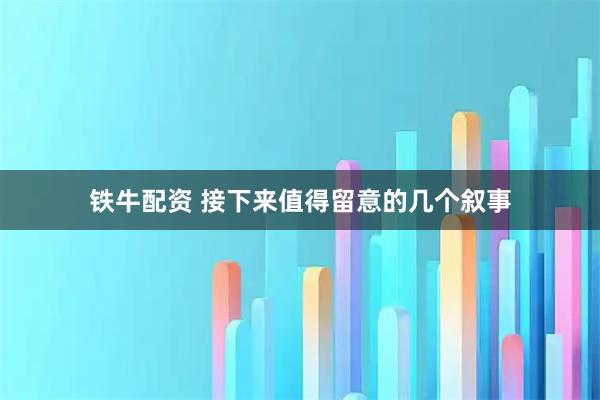 铁牛配资 接下来值得留意的几个叙事