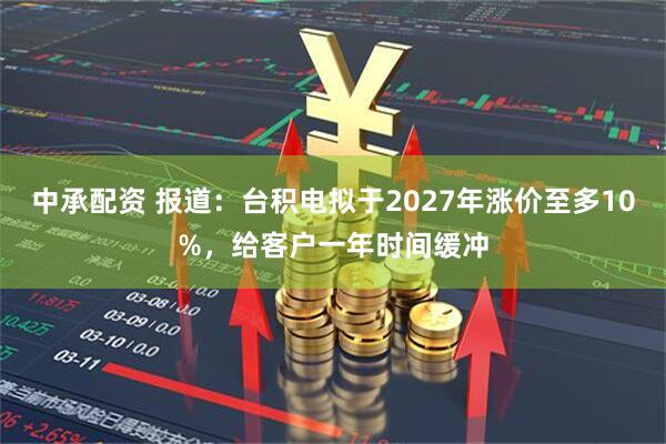 中承配资 报道：台积电拟于2027年涨价至多10%，给客户一年时间缓冲