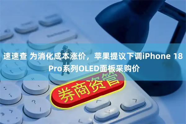 速速查 为消化成本涨价，苹果提议下调iPhone 18 Pro系列OLED面板采购价