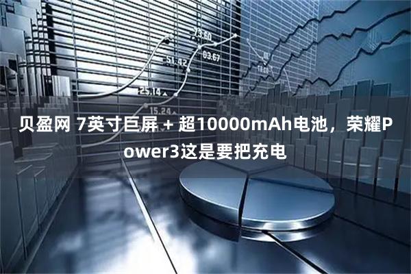 贝盈网 7英寸巨屏 + 超10000mAh电池，荣耀Power3这是要把充电