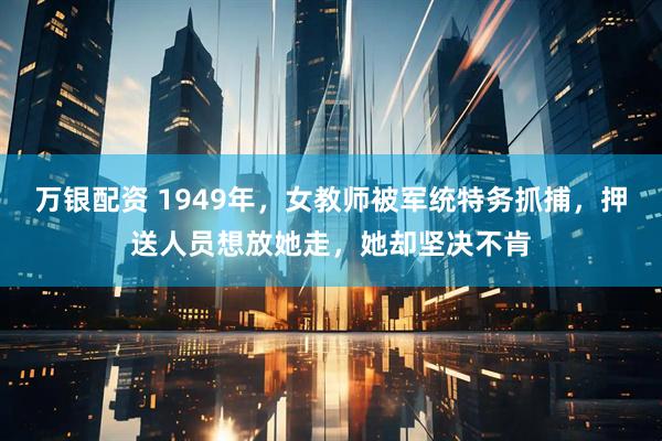 万银配资 1949年，女教师被军统特务抓捕，押送人员想放她走，她却坚决不肯