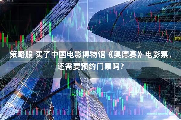 策略股 买了中国电影博物馆《奥德赛》电影票，还需要预约门票吗？