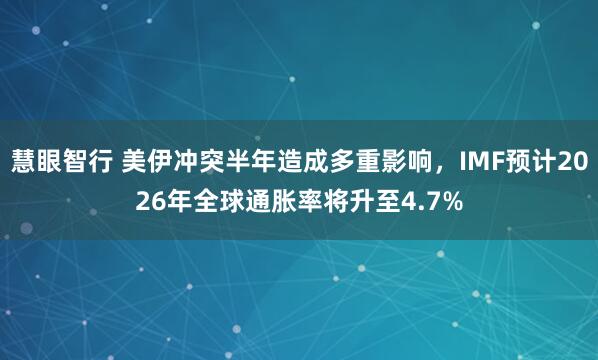 慧眼智行 美伊冲突半年造成多重影响,IMF预计2026年全球通胀率将升至4.7%