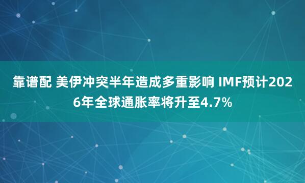 靠谱配 美伊冲突半年造成多重影响 IMF预计2026年全球通胀率将升至4.7%