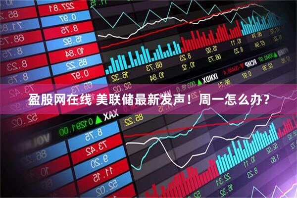 盈股网在线 美联储最新发声！周一怎么办？