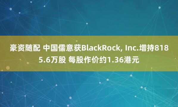 豪资随配 中国儒意获BlackRock, Inc.增持8185.6万股 每股作价约1.36港元