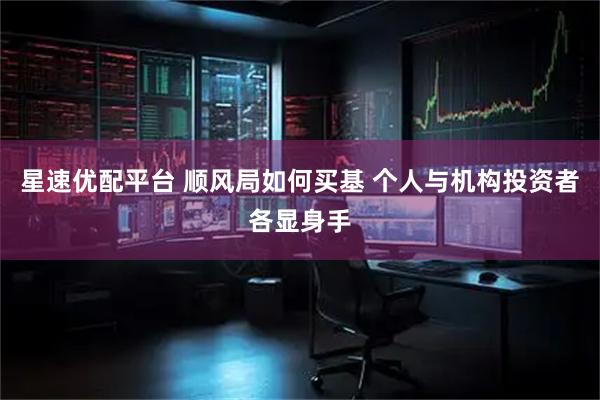 星速优配平台 顺风局如何买基 个人与机构投资者各显身手