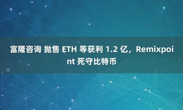 富隆咨询 抛售 ETH 等获利 1.2 亿，Remixpoint 死守比特币