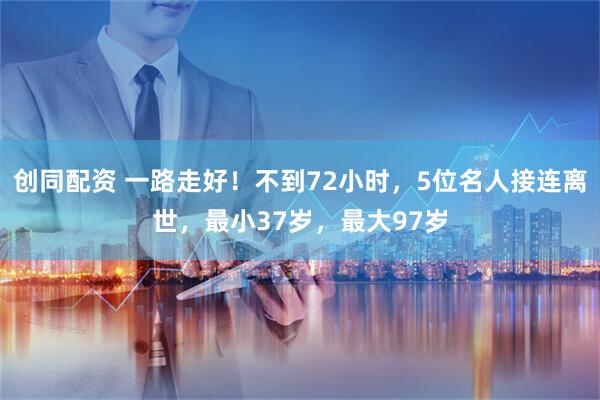 创同配资 一路走好！不到72小时，5位名人接连离世，最小37岁，最大97岁